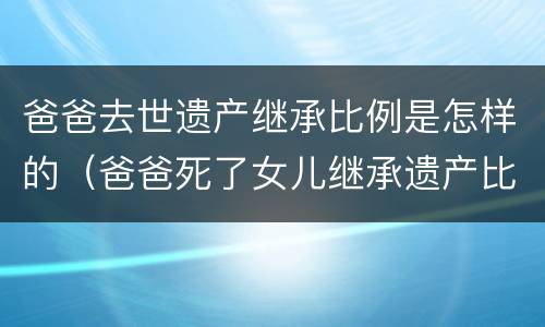 爸爸去世遗产继承比例是怎样的（爸爸死了女儿继承遗产比例）