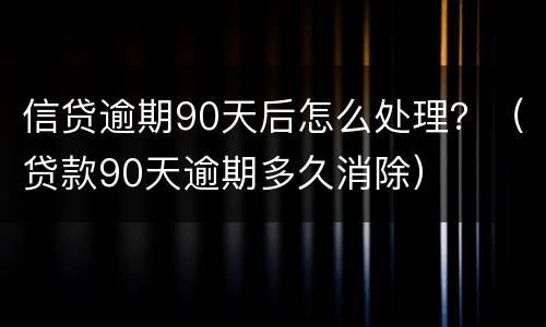 信贷逾期90天后怎么处理？（贷款90天逾期多久消除）