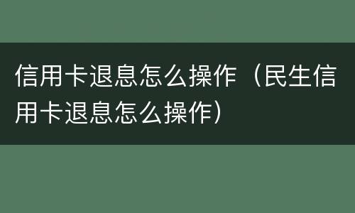 信用卡退息怎么操作（民生信用卡退息怎么操作）