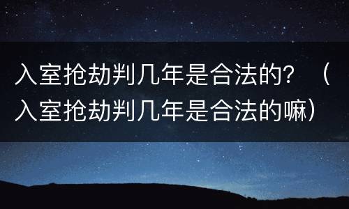 入室抢劫判几年是合法的？（入室抢劫判几年是合法的嘛）