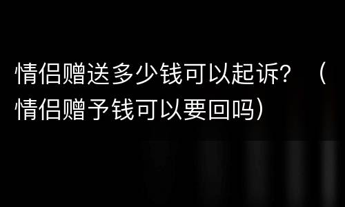 情侣赠送多少钱可以起诉？（情侣赠予钱可以要回吗）