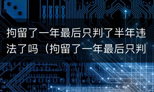 拘留了一年最后只判了半年违法了吗（拘留了一年最后只判了半年违法了吗）