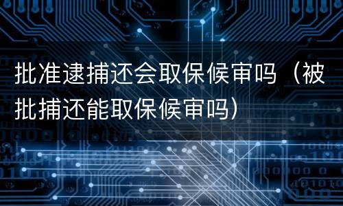 批准逮捕还会取保候审吗（被批捕还能取保候审吗）