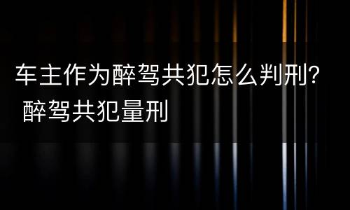 车主作为醉驾共犯怎么判刑？ 醉驾共犯量刑