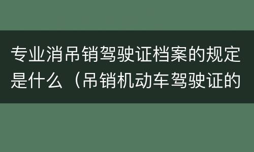 专业消吊销驾驶证档案的规定是什么（吊销机动车驾驶证的机动车驾驶证档案资料保留）