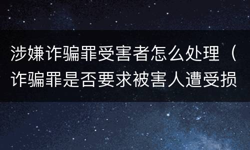 涉嫌诈骗罪受害者怎么处理（诈骗罪是否要求被害人遭受损失）