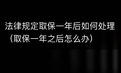 法律规定取保一年后如何处理（取保一年之后怎么办）