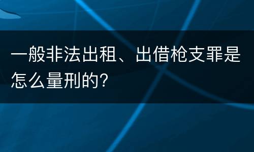 一般非法出租、出借枪支罪是怎么量刑的?
