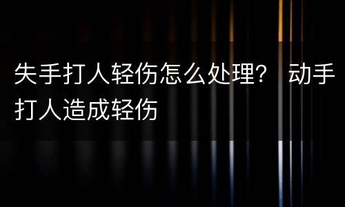 失手打人轻伤怎么处理？ 动手打人造成轻伤
