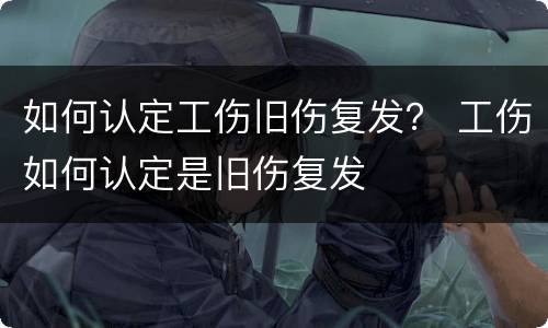 如何认定工伤旧伤复发？ 工伤如何认定是旧伤复发