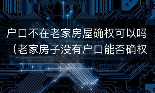 户口不在老家房屋确权可以吗（老家房子没有户口能否确权）