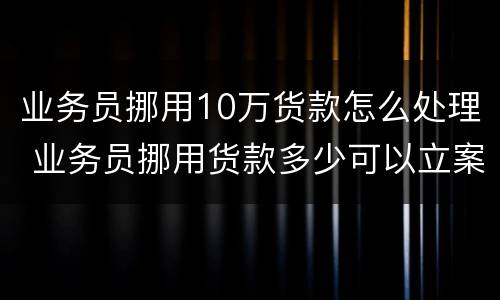 业务员挪用10万货款怎么处理 业务员挪用货款多少可以立案