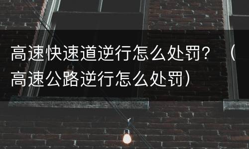 高速快速道逆行怎么处罚？（高速公路逆行怎么处罚）