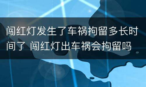 闯红灯发生了车祸拘留多长时间了 闯红灯出车祸会拘留吗