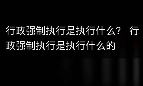 行政强制执行是执行什么？ 行政强制执行是执行什么的