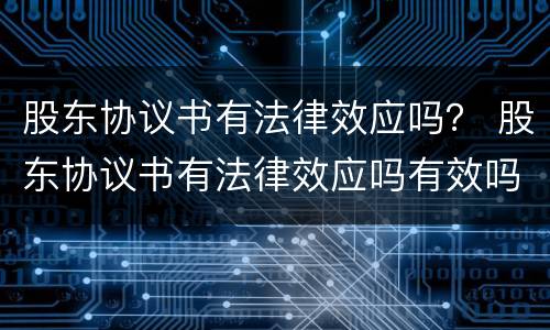 股东协议书有法律效应吗？ 股东协议书有法律效应吗有效吗