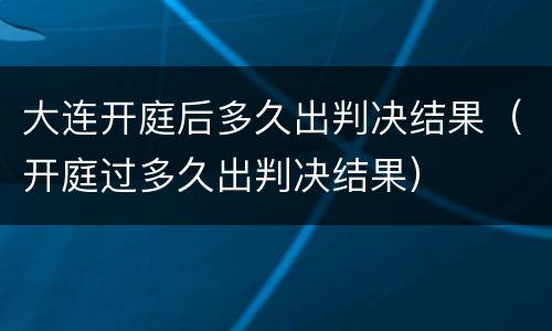 大连开庭后多久出判决结果（开庭过多久出判决结果）