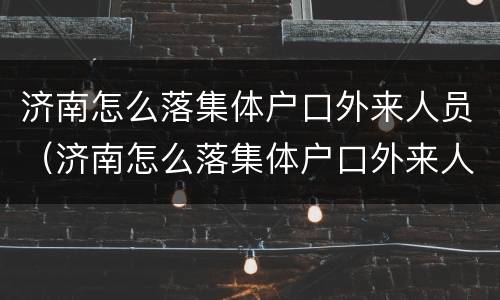 济南怎么落集体户口外来人员（济南怎么落集体户口外来人员上学）