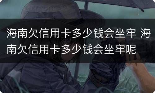 海南欠信用卡多少钱会坐牢 海南欠信用卡多少钱会坐牢呢
