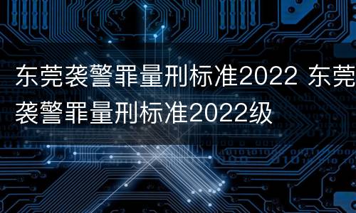 东莞袭警罪量刑标准2022 东莞袭警罪量刑标准2022级