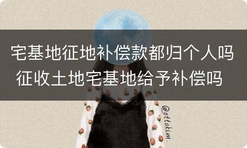 宅基地征地补偿款都归个人吗 征收土地宅基地给予补偿吗