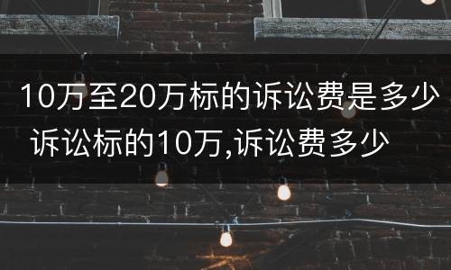 10万至20万标的诉讼费是多少 诉讼标的10万,诉讼费多少
