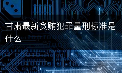 甘肃最新贪贿犯罪量刑标准是什么