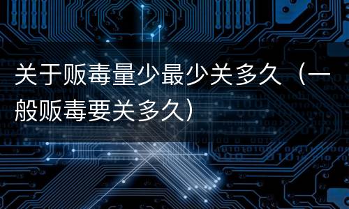 关于贩毒量少最少关多久（一般贩毒要关多久）