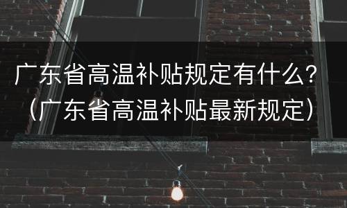 广东省高温补贴规定有什么？（广东省高温补贴最新规定）