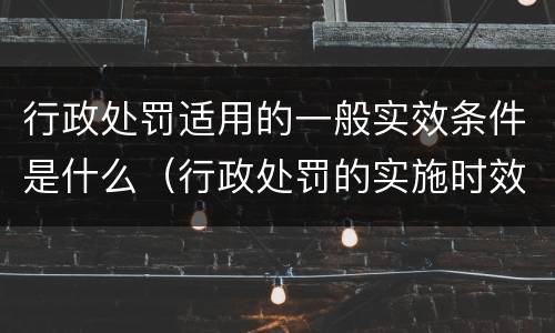 行政处罚适用的一般实效条件是什么（行政处罚的实施时效）
