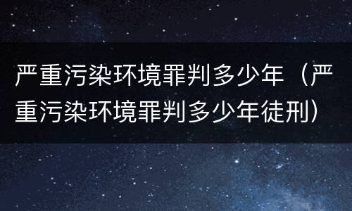 严重污染环境罪判多少年（严重污染环境罪判多少年徒刑）