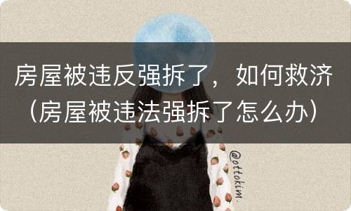 房屋被违反强拆了，如何救济（房屋被违法强拆了怎么办）