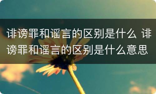 诽谤罪和谣言的区别是什么 诽谤罪和谣言的区别是什么意思