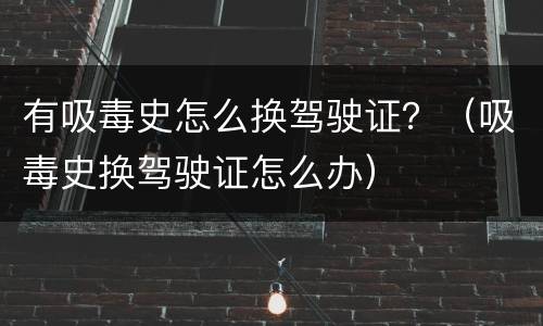 有吸毒史怎么换驾驶证？（吸毒史换驾驶证怎么办）