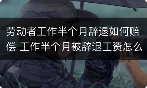 劳动者工作半个月辞退如何赔偿 工作半个月被辞退工资怎么算