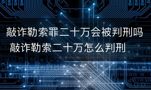 敲诈勒索罪二十万会被判刑吗 敲诈勒索二十万怎么判刑