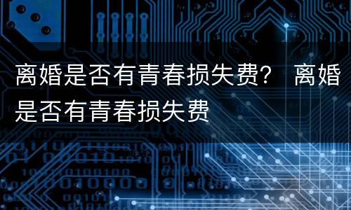 离婚是否有青春损失费？ 离婚是否有青春损失费