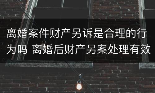 离婚案件财产另诉是合理的行为吗 离婚后财产另案处理有效期