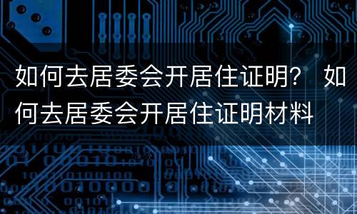 如何去居委会开居住证明？ 如何去居委会开居住证明材料