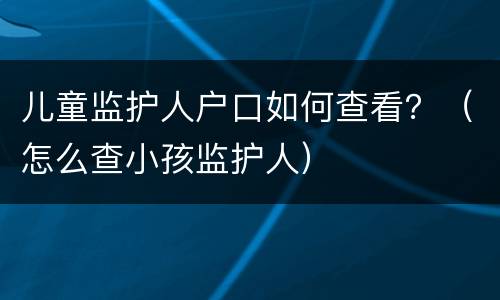 儿童监护人户口如何查看？（怎么查小孩监护人）