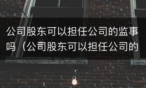 公司股东可以担任公司的监事吗（公司股东可以担任公司的监事吗知乎）