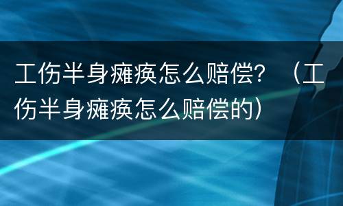 工伤半身瘫痪怎么赔偿？（工伤半身瘫痪怎么赔偿的）
