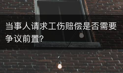 当事人请求工伤赔偿是否需要争议前置？
