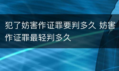 犯了妨害作证罪要判多久 妨害作证罪最轻判多久