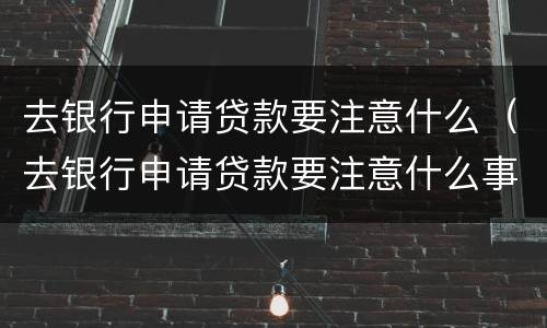 去银行申请贷款要注意什么（去银行申请贷款要注意什么事项）