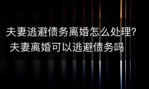 夫妻逃避债务离婚怎么处理？ 夫妻离婚可以逃避债务吗
