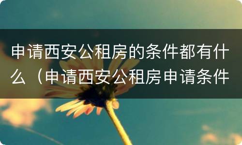 申请西安公租房的条件都有什么（申请西安公租房申请条件）