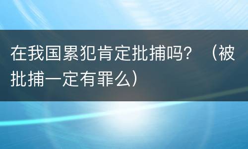 在我国累犯肯定批捕吗？（被批捕一定有罪么）
