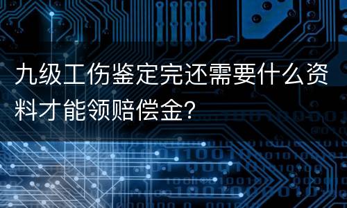 九级工伤鉴定完还需要什么资料才能领赔偿金？