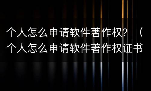 个人怎么申请软件著作权？（个人怎么申请软件著作权证书）